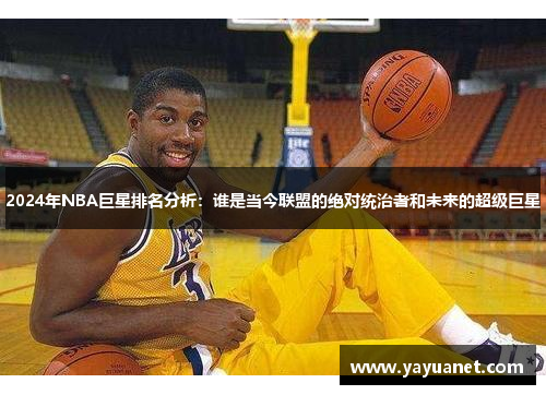 2024年NBA巨星排名分析：谁是当今联盟的绝对统治者和未来的超级巨星