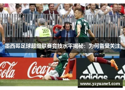墨西哥足球超级联赛竞技水平揭秘:为何备受关注 墨西哥足球超级联赛竞技水平揭秘:为何备受关注