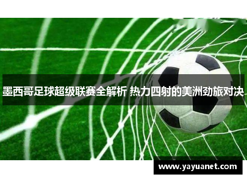 墨西哥足球超级联赛全解析 热力四射的美洲劲旅对决 墨西哥足球超级联赛全解析 热力四射的美洲劲旅对决
