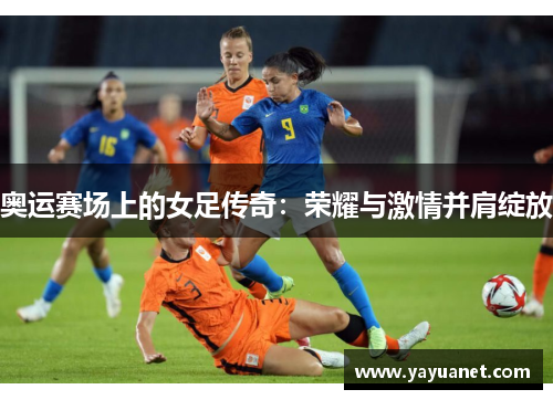 奥运赛场上的女足传奇:荣耀与激情并肩绽放 奥运赛场上的女足传奇:荣耀与激情并肩绽放