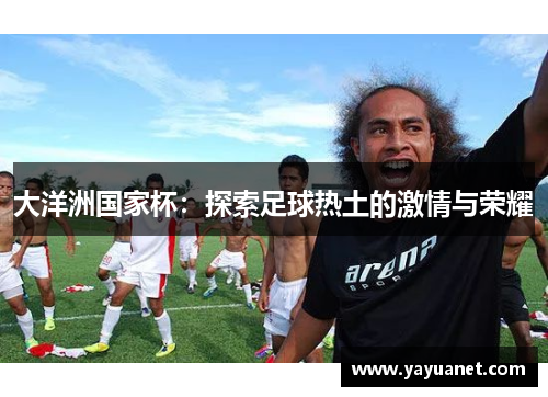 大洋洲国家杯:探索足球热土的激情与荣耀 大洋洲国家杯:探索足球热土的激情与荣耀