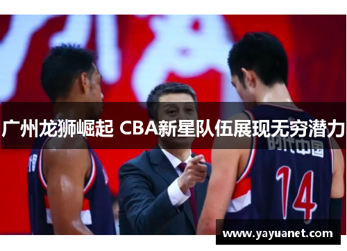 广州龙狮崛起 CBA新星队伍展现无穷潜力 广州龙狮崛起 CBA新星队伍展现无穷潜力