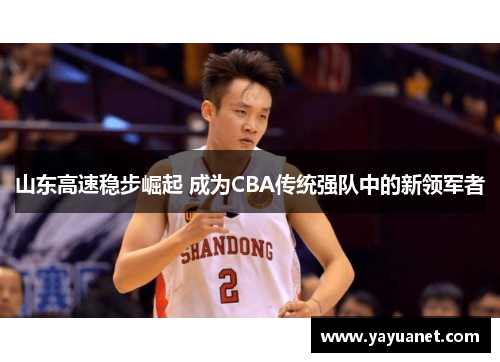 山东高速稳步崛起 成为CBA传统强队中的新领军者 山东高速稳步崛起 成为CBA传统强队中的新领军者