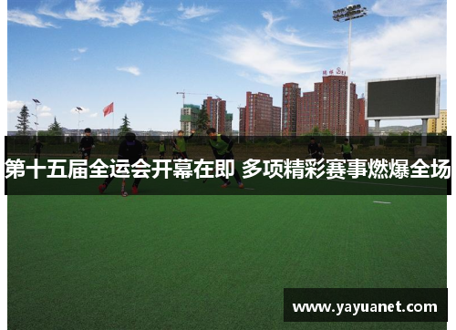 第十五届全运会开幕在即 多项精彩赛事燃爆全场 第十五届全运会开幕在即 多项精彩赛事燃爆全场