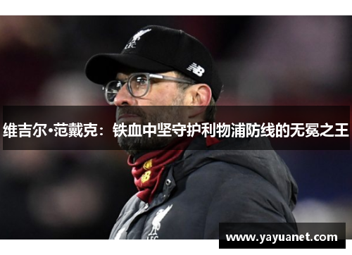 维吉尔·范戴克:铁血中坚守护利物浦防线的无冕之王 维吉尔·范戴克:铁血中坚守护利物浦防线的无冕之王