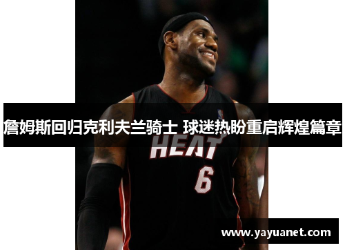 詹姆斯回归克利夫兰骑士 球迷热盼重启辉煌篇章 詹姆斯回归克利夫兰骑士 球迷热盼重启辉煌篇章