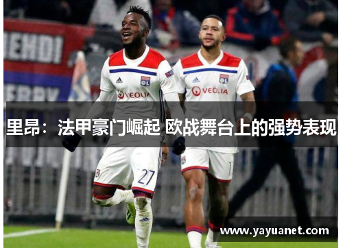 里昂:法甲豪门崛起 欧战舞台上的强势表现 里昂:法甲豪门崛起 欧战舞台上的强势表现