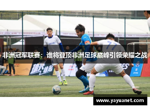 非洲冠军联赛:谁将登顶非洲足球巅峰引领荣耀之战 非洲冠军联赛:谁将登顶非洲足球巅峰引领荣耀之战