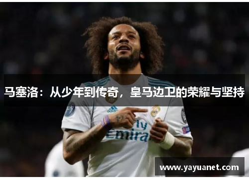 马塞洛:从少年到传奇,皇马边卫的荣耀与坚持 马塞洛:从少年到传奇,皇马边卫的荣耀与坚持