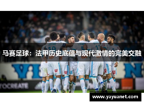 马赛足球:法甲历史底蕴与现代激情的完美交融 马赛足球:法甲历史底蕴与现代激情的完美交融