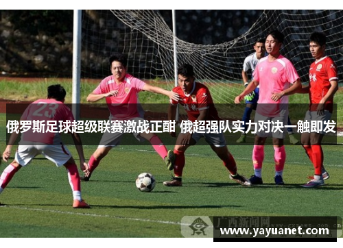 俄罗斯足球超级联赛激战正酣 俄超强队实力对决一触即发 俄罗斯足球超级联赛激战正酣 俄超强队实力对决一触即发