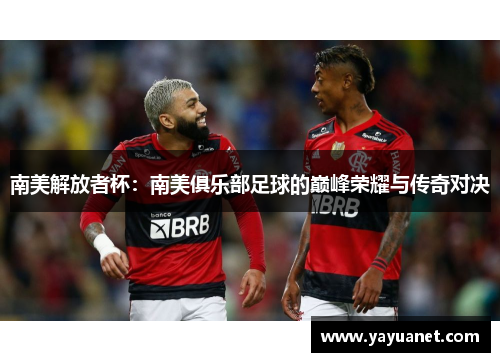 南美解放者杯:南美俱乐部足球的巅峰荣耀与传奇对决 南美解放者杯:南美俱乐部足球的巅峰荣耀与传奇对决