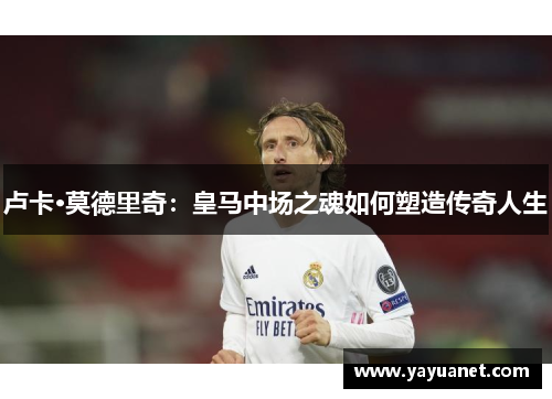卢卡·莫德里奇:皇马中场之魂如何塑造传奇人生 卢卡·莫德里奇:皇马中场之魂如何塑造传奇人生