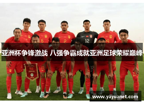 亚洲杯争锋激战 八强争霸成就亚洲足球荣耀巅峰 亚洲杯争锋激战 八强争霸成就亚洲足球荣耀巅峰