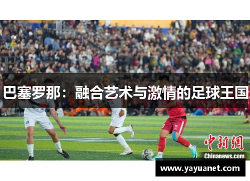 巴塞罗那:融合艺术与激情的足球王国 巴塞罗那:融合艺术与激情的足球王国