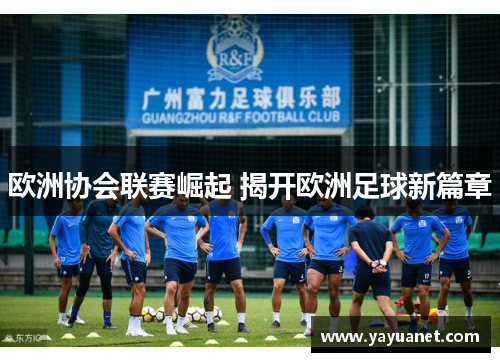 欧洲协会联赛崛起 揭开欧洲足球新篇章 欧洲协会联赛崛起 揭开欧洲足球新篇章