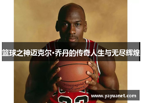 篮球之神迈克尔·乔丹的传奇人生与无尽辉煌 篮球之神迈克尔·乔丹的传奇人生与无尽辉煌