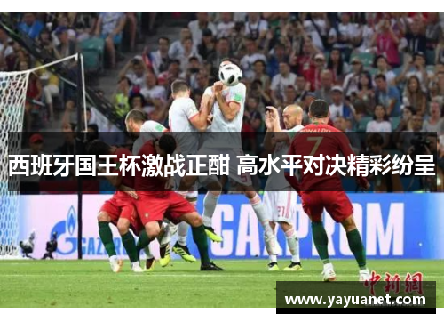西班牙国王杯激战正酣 高水平对决精彩纷呈 西班牙国王杯激战正酣 高水平对决精彩纷呈