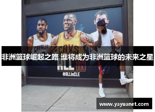 非洲篮球崛起之路 谁将成为非洲篮球的未来之星 非洲篮球崛起之路 谁将成为非洲篮球的未来之星
