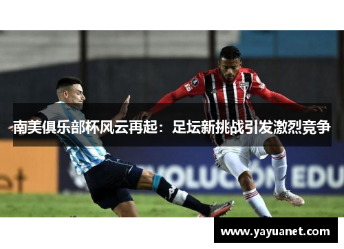 南美俱乐部杯风云再起:足坛新挑战引发激烈竞争 南美俱乐部杯风云再起:足坛新挑战引发激烈竞争