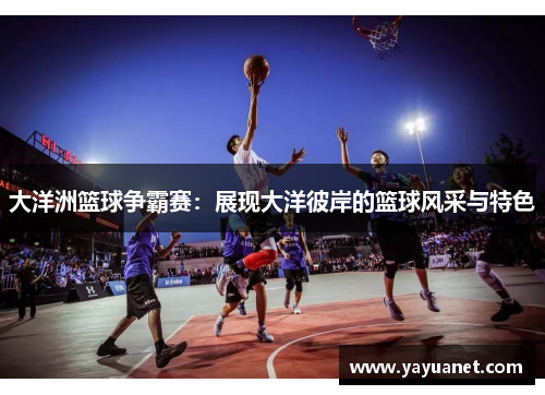 大洋洲篮球争霸赛:展现大洋彼岸的篮球风采与特色 大洋洲篮球争霸赛:展现大洋彼岸的篮球风采与特色