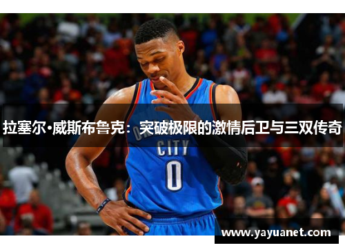 拉塞尔·威斯布鲁克:突破极限的激情后卫与三双传奇 拉塞尔·威斯布鲁克:突破极限的激情后卫与三双传奇