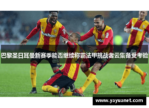 巴黎圣日耳曼新赛季能否继续称霸法甲挑战者云集备受考验 巴黎圣日耳曼新赛季能否继续称霸法甲挑战者云集备受考验