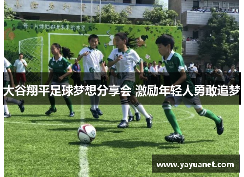 大谷翔平足球梦想分享会 激励年轻人勇敢追梦 大谷翔平足球梦想分享会 激励年轻人勇敢追梦