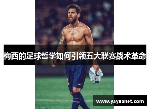 梅西的足球哲学如何引领五大联赛战术革命 梅西的足球哲学如何引领五大联赛战术革命