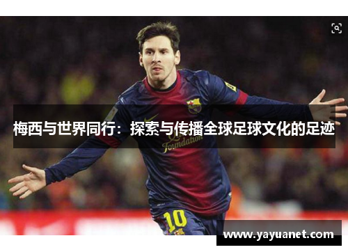 梅西与世界同行:探索与传播全球足球文化的足迹 梅西与世界同行:探索与传播全球足球文化的足迹