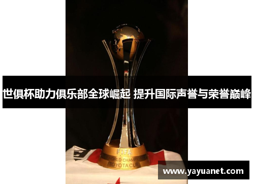 世俱杯助力俱乐部全球崛起 提升国际声誉与荣誉巅峰 世俱杯助力俱乐部全球崛起 提升国际声誉与荣誉巅峰