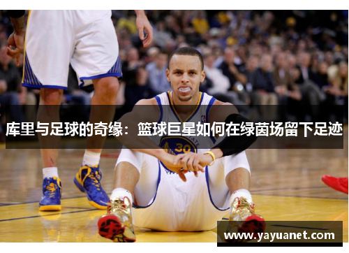 库里与足球的奇缘:篮球巨星如何在绿茵场留下足迹 库里与足球的奇缘:篮球巨星如何在绿茵场留下足迹