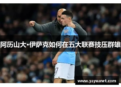 阿历山大·伊萨克如何在五大联赛技压群雄 阿历山大·伊萨克如何在五大联赛技压群雄