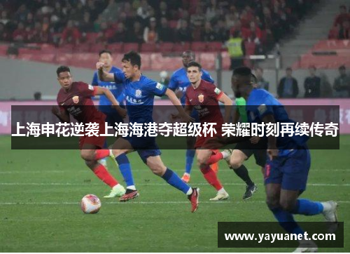 上海申花逆袭上海海港夺超级杯 荣耀时刻再续传奇 上海申花逆袭上海海港夺超级杯 荣耀时刻再续传奇