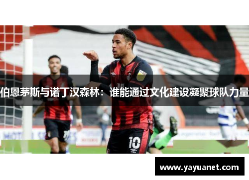 伯恩茅斯与诺丁汉森林:谁能通过文化建设凝聚球队力量 伯恩茅斯与诺丁汉森林:谁能通过文化建设凝聚球队力量