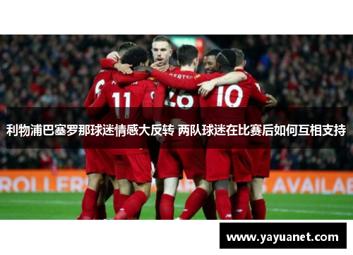 利物浦巴塞罗那球迷情感大反转 两队球迷在比赛后如何互相支持 利物浦巴塞罗那球迷情感大反转 两队球迷在比赛后如何互相支持