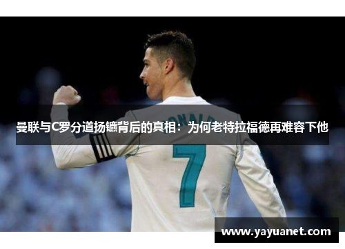 曼联与C罗分道扬镳背后的真相:为何老特拉福德再难容下他 曼联与C罗分道扬镳背后的真相:为何老特拉福德再难容下他