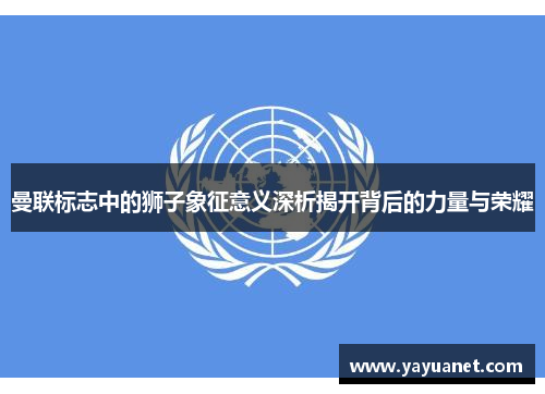 曼联标志中的狮子象征意义深析揭开背后的力量与荣耀 曼联标志中的狮子象征意义深析揭开背后的力量与荣耀