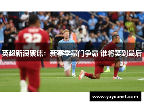 英超新浪聚焦:新赛季豪门争霸 谁将笑到最后 英超新浪聚焦:新赛季豪门争霸 谁将笑到最后