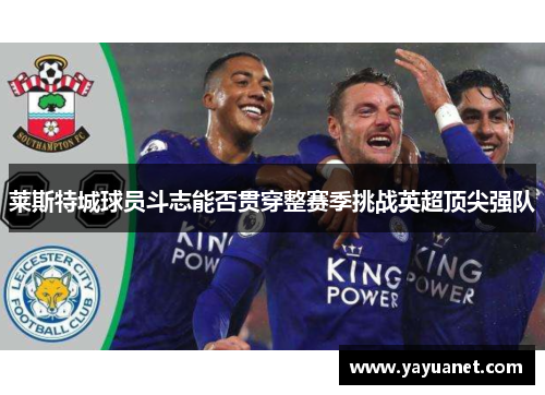 莱斯特城球员斗志能否贯穿整赛季挑战英超顶尖强队 莱斯特城球员斗志能否贯穿整赛季挑战英超顶尖强队