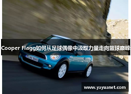 Cooper Flagg如何从足球偶像中汲取力量走向篮球巅峰 Cooper Flagg如何从足球偶像中汲取力量走向篮球巅峰