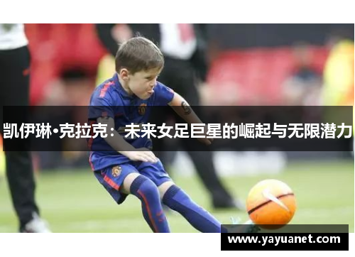 凯伊琳·克拉克:未来女足巨星的崛起与无限潜力 凯伊琳·克拉克:未来女足巨星的崛起与无限潜力